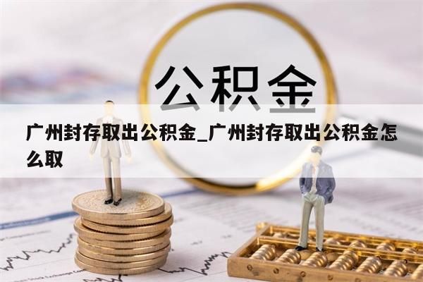 广州封存取出公积金_广州封存取出公积金怎么取