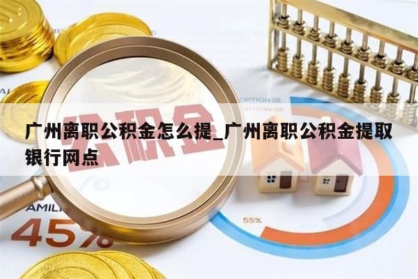 广州离职公积金怎么提_广州离职公积金提取银行网点